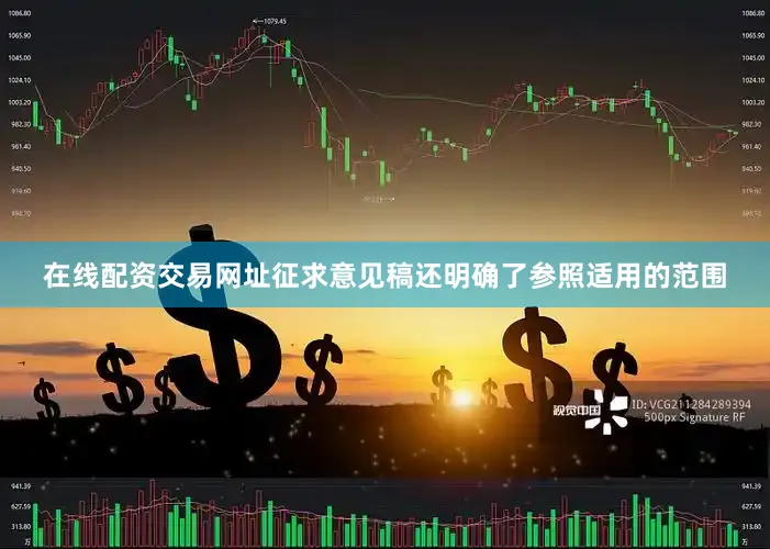 在线配资交易网址征求意见稿还明确了参照适用的范围