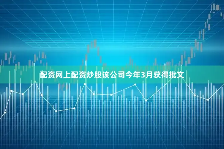配资网上配资炒股该公司今年3月获得批文