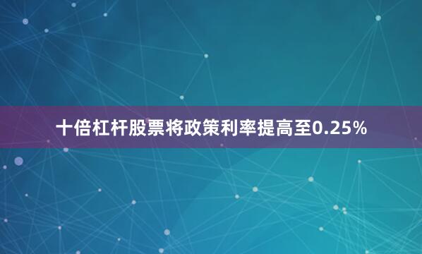 十倍杠杆股票将政策利率提高至0.25%