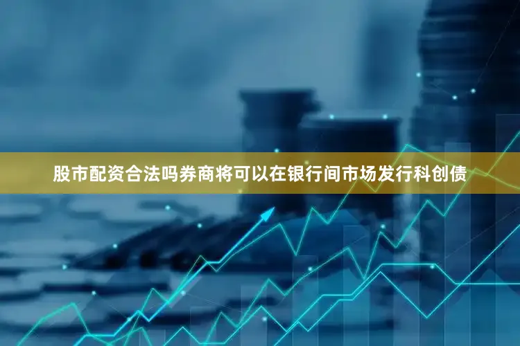 股市配资合法吗券商将可以在银行间市场发行科创债