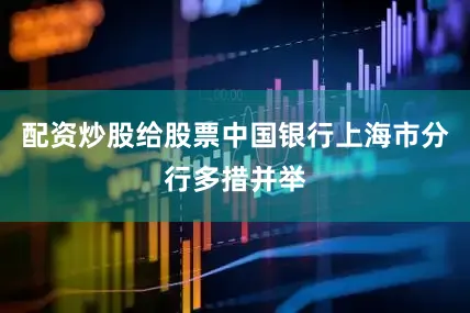 配资炒股给股票中国银行上海市分行多措并举