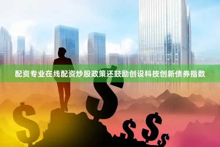 配资专业在线配资炒股政策还鼓励创设科技创新债券指数