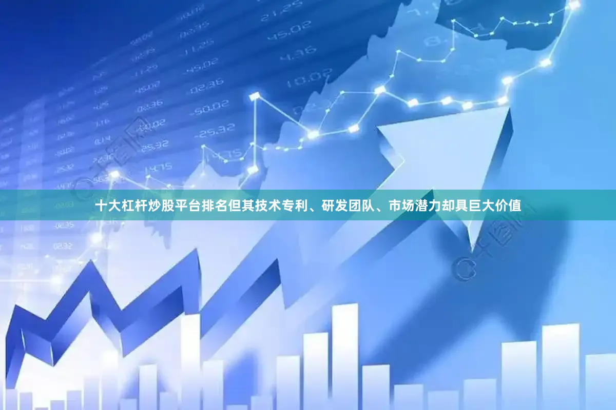 十大杠杆炒股平台排名但其技术专利、研发团队、市场潜力却具巨大价值