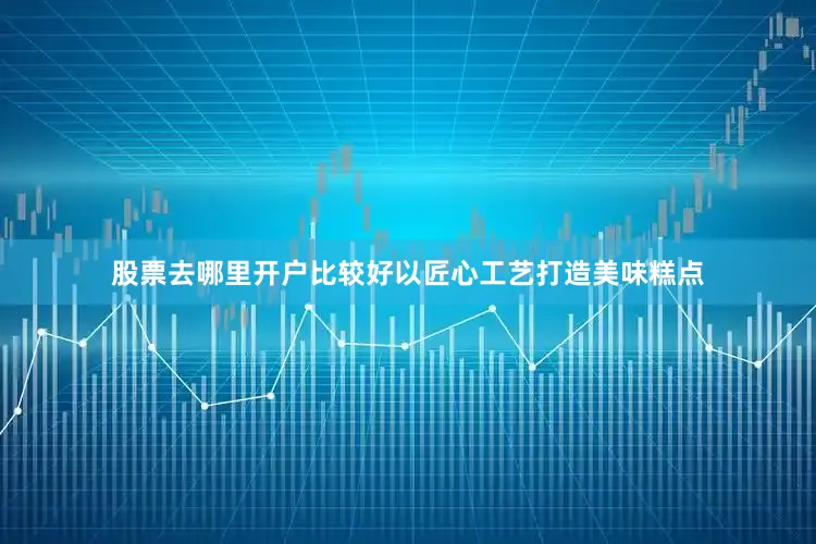 股票去哪里开户比较好以匠心工艺打造美味糕点