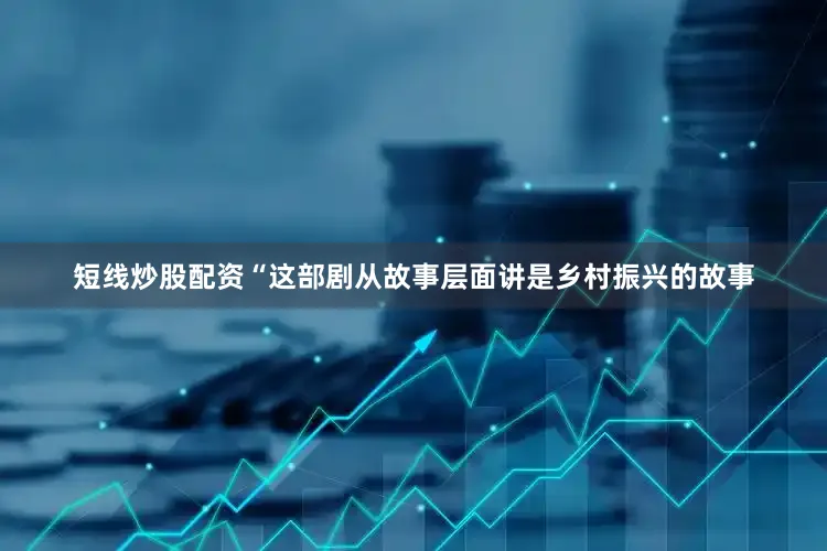 短线炒股配资“这部剧从故事层面讲是乡村振兴的故事
