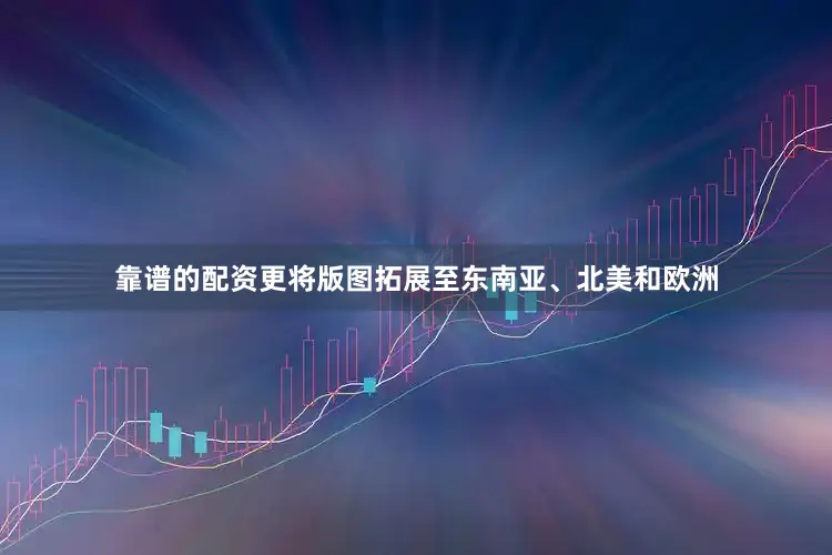 靠谱的配资更将版图拓展至东南亚、北美和欧洲