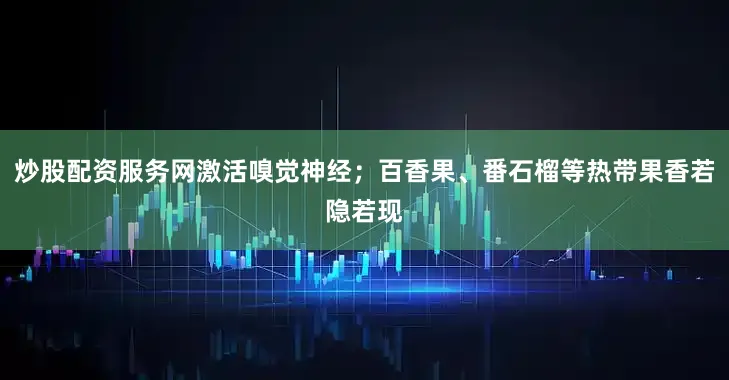 炒股配资服务网激活嗅觉神经；百香果、番石榴等热带果香若隐若现