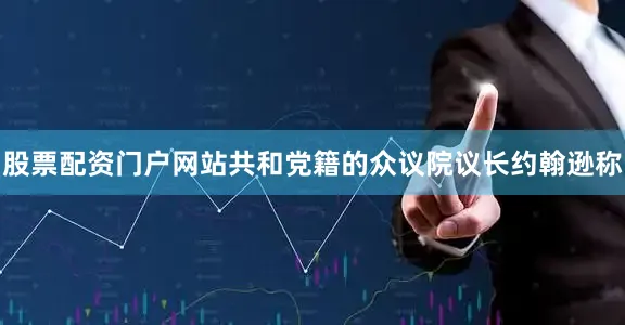 股票配资门户网站共和党籍的众议院议长约翰逊称