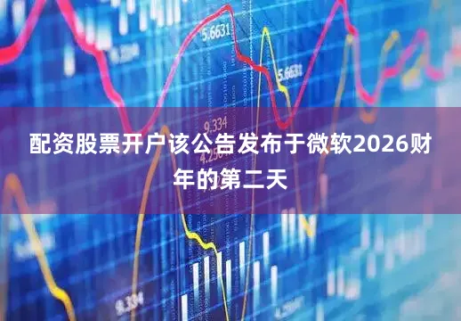 配资股票开户　　该公告发布于微软2026财年的第二天