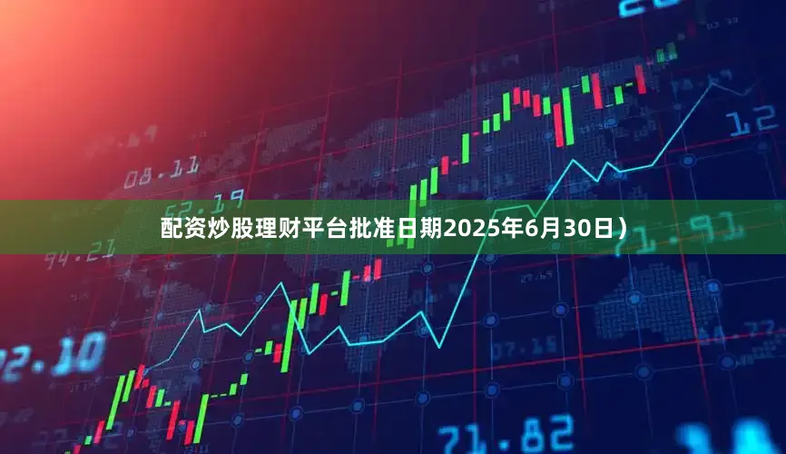 配资炒股理财平台批准日期2025年6月30日）