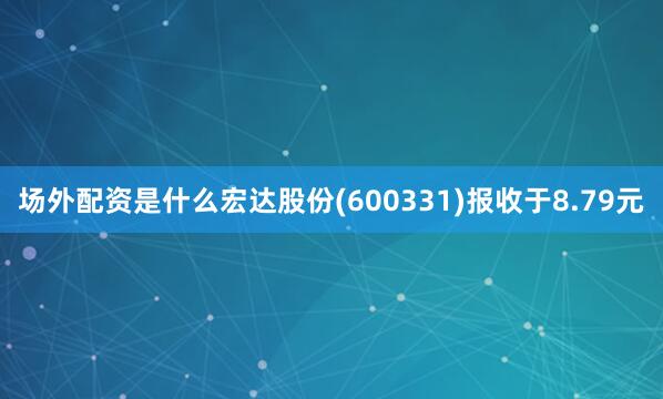 场外配资是什么宏达股份(600331)报收于8.79元