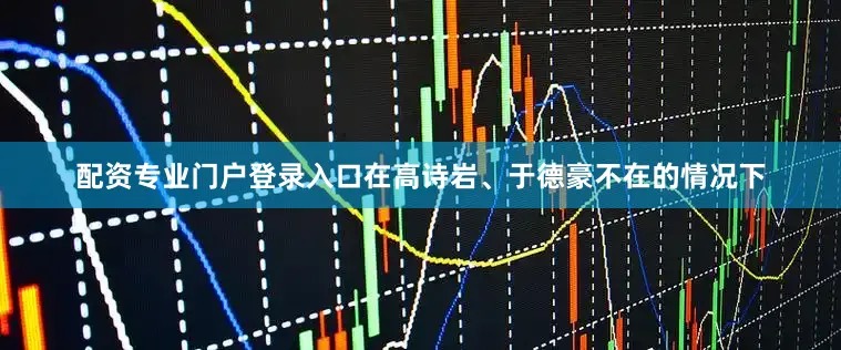 配资专业门户登录入口在高诗岩、于德豪不在的情况下