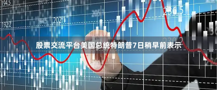股票交流平台　　美国总统特朗普7日稍早前表示