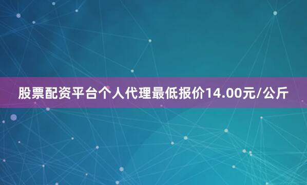 股票配资平台个人代理最低报价14.00元/公斤
