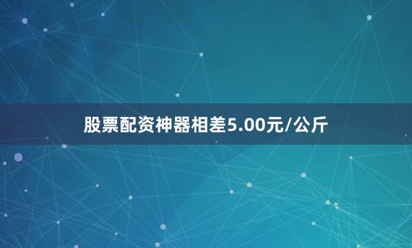 股票配资神器相差5.00元/公斤