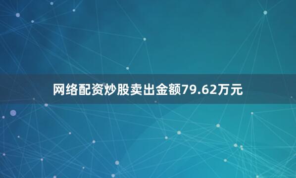网络配资炒股卖出金额79.62万元
