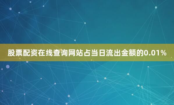 股票配资在线查询网站占当日流出金额的0.01%