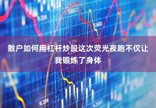 散户如何用杠杆炒股这次荧光夜跑不仅让我锻炼了身体