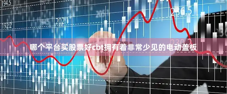 哪个平台买股票好cbt拥有着非常少见的电动盖板