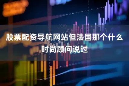 股票配资导航网站但法国那个什么时尚顾问说过