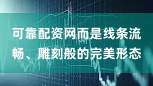 可靠配资网而是线条流畅、雕刻般的完美形态