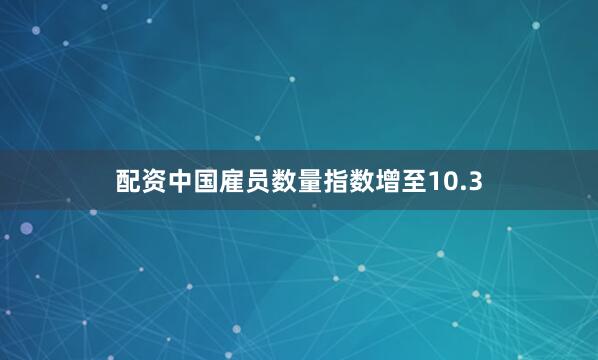 配资中国　　雇员数量指数增至10.3