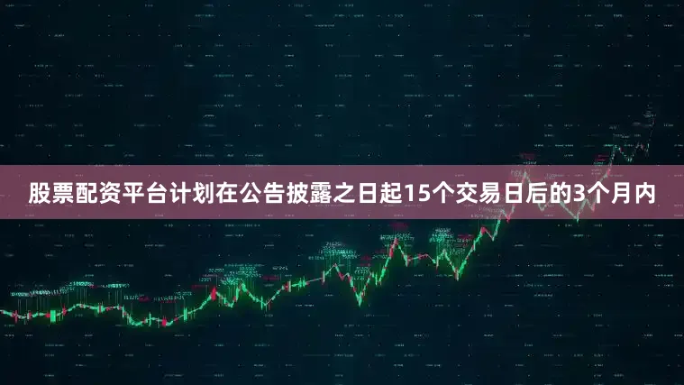 股票配资平台计划在公告披露之日起15个交易日后的3个月内