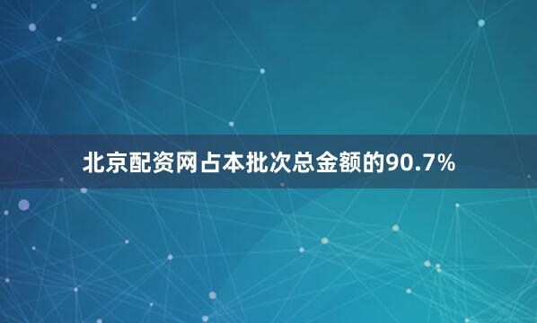 北京配资网占本批次总金额的90.7%