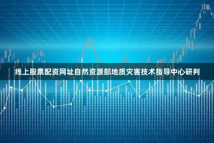线上股票配资网址自然资源部地质灾害技术指导中心研判