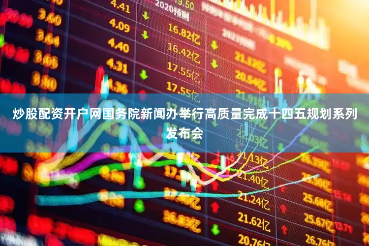 炒股配资开户网国务院新闻办举行高质量完成十四五规划系列发布会