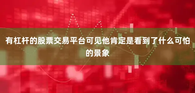有杠杆的股票交易平台可见他肯定是看到了什么可怕的景象
