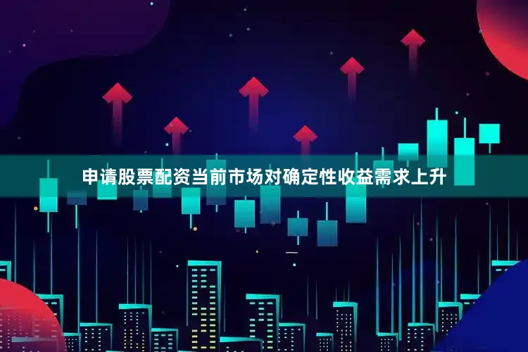 申请股票配资当前市场对确定性收益需求上升