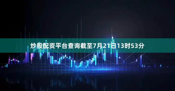 炒股配资平台查询截至7月21日13时53分