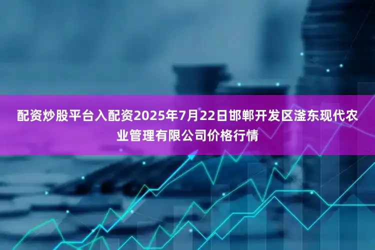 配资炒股平台入配资2025年7月22日邯郸开发区滏东现代农业管理有限公司价格行情