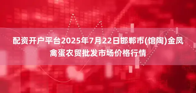 配资开户平台2025年7月22日邯郸市(馆陶)金凤禽蛋农贸批发市场价格行情