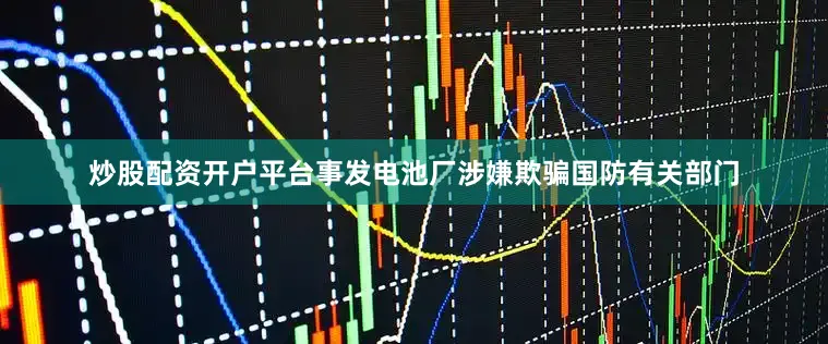 炒股配资开户平台事发电池厂涉嫌欺骗国防有关部门