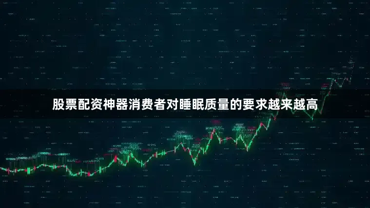 股票配资神器消费者对睡眠质量的要求越来越高