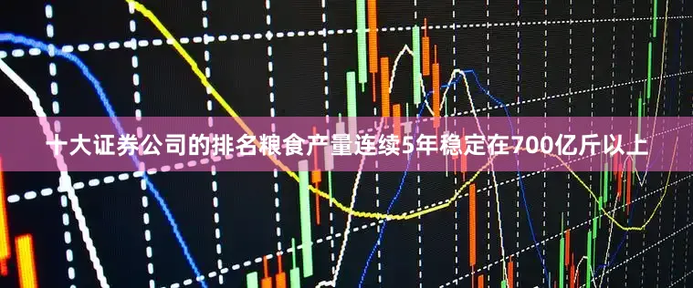 十大证券公司的排名粮食产量连续5年稳定在700亿斤以上