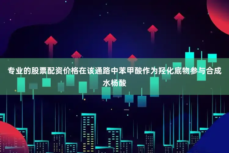 专业的股票配资价格在该通路中苯甲酸作为羟化底物参与合成水杨酸