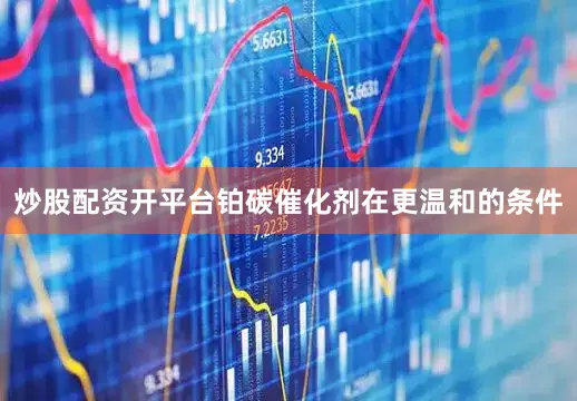 炒股配资开平台铂碳催化剂在更温和的条件