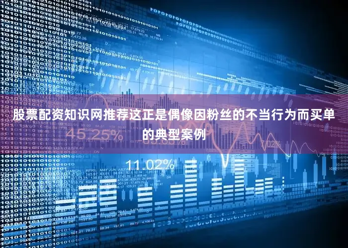 股票配资知识网推荐这正是偶像因粉丝的不当行为而买单的典型案例