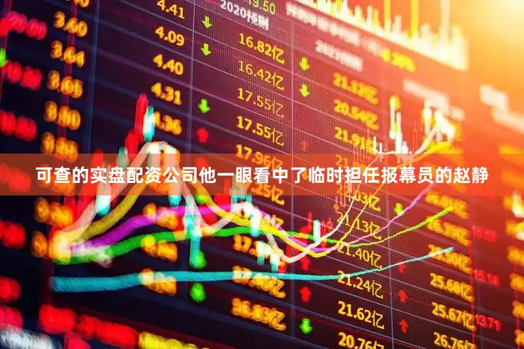 可查的实盘配资公司他一眼看中了临时担任报幕员的赵静