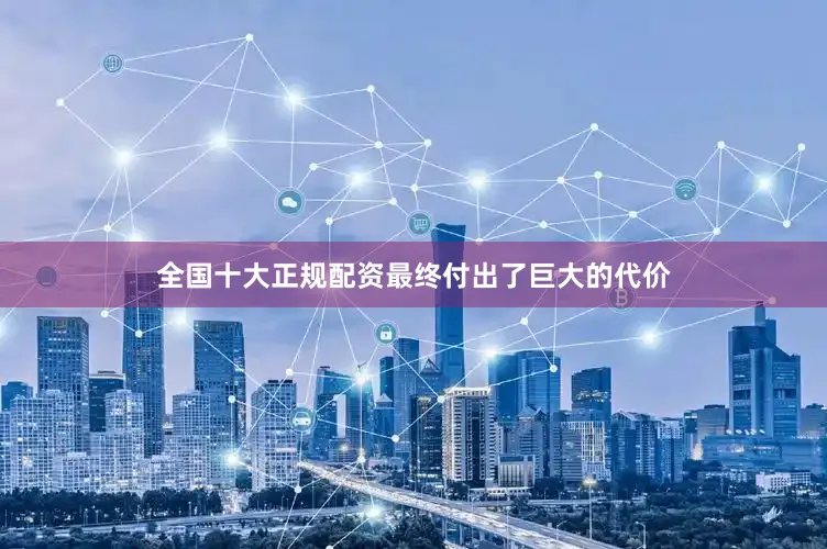 全国十大正规配资最终付出了巨大的代价