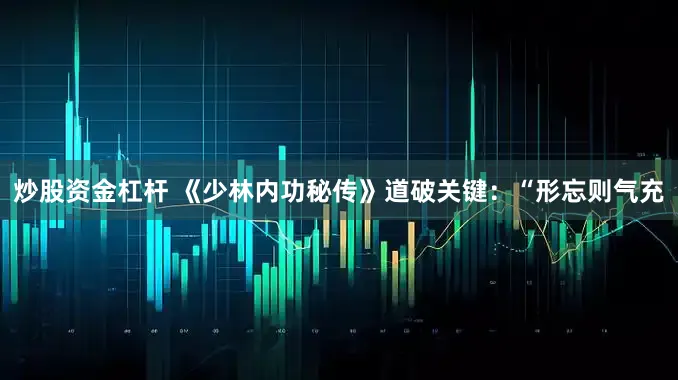 炒股资金杠杆 《少林内功秘传》道破关键：“形忘则气充