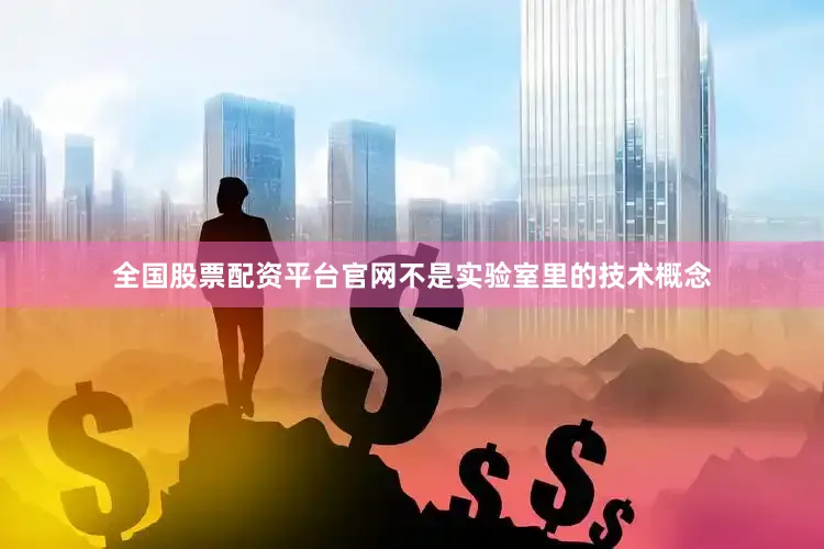全国股票配资平台官网不是实验室里的技术概念