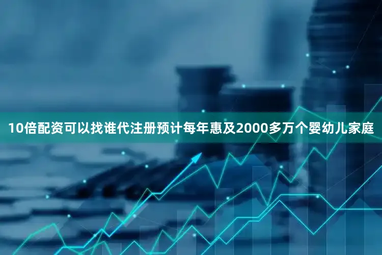10倍配资可以找谁代注册预计每年惠及2000多万个婴幼儿家庭