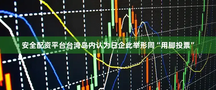 安全配资平台台湾岛内认为日企此举形同“用脚投票”