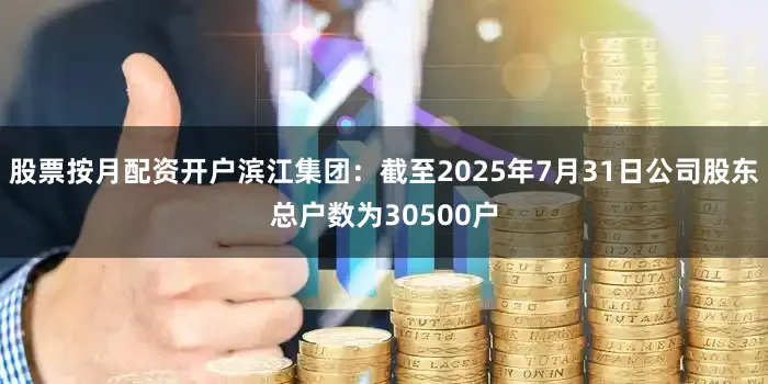 股票按月配资开户滨江集团：截至2025年7月31日公司股东总户数为30500户