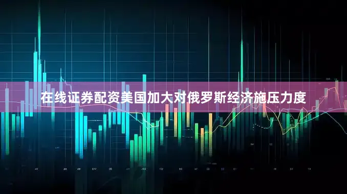 在线证券配资美国加大对俄罗斯经济施压力度