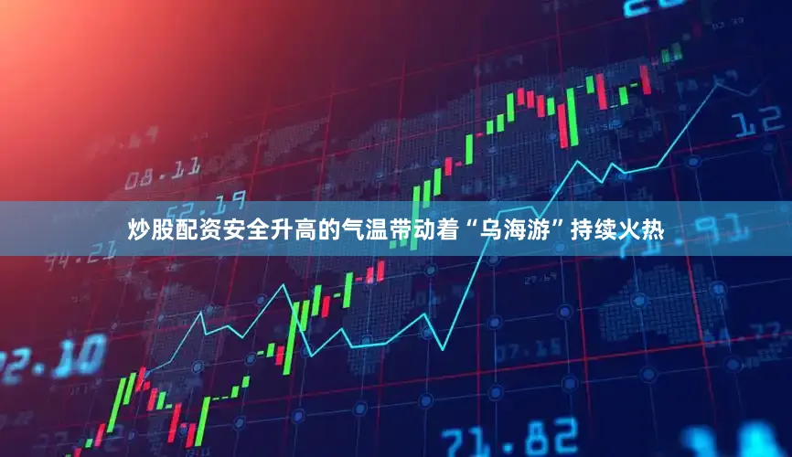 炒股配资安全升高的气温带动着“乌海游”持续火热